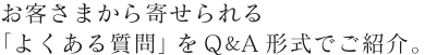 お客さまから寄せられる「よくある質問」をQ&A形式でご紹介。