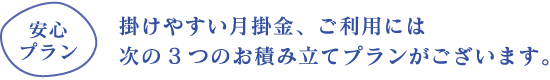 掛けやすい月掛金、ご利用には次の３つのお積み立てプランがございます。